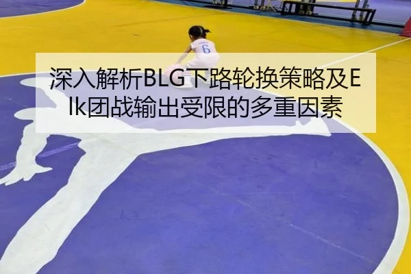 深入解析BLG下路轮换策略及Elk团战输出受限的多重因素