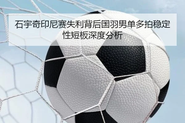石宇奇印尼赛失利背后国羽男单多拍稳定性短板深度分析
