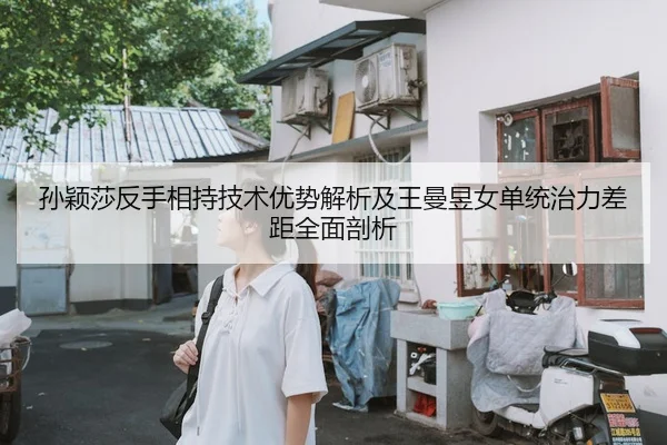 孙颖莎反手相持技术优势解析及王曼昱女单统治力差距全面剖析