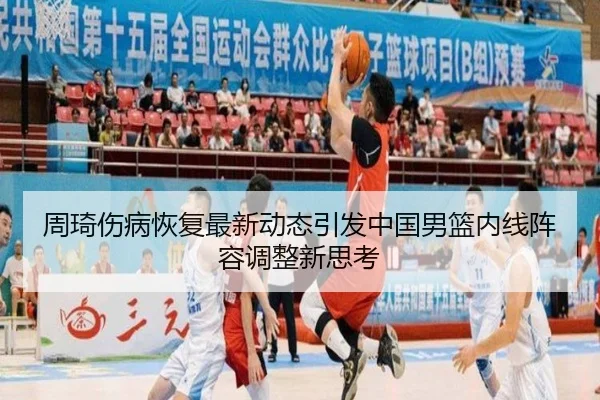 周琦伤病恢复最新动态引发中国男篮内线阵容调整新思考