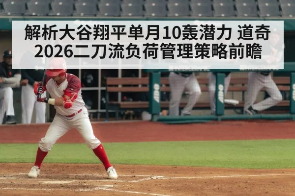 解析大谷翔平单月10轰潜力 道奇2026二刀流负荷管理策略前瞻