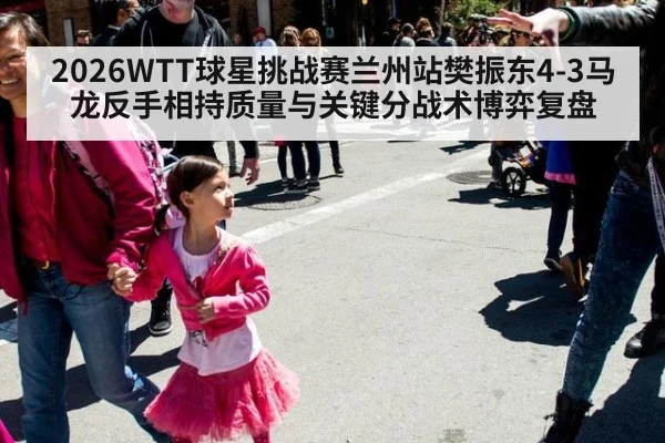 2026WTT球星挑战赛兰州站樊振东4-3马龙反手相持质量与关键分战术博弈复盘