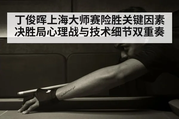 丁俊晖上海大师赛险胜关键因素 决胜局心理战与技术细节双重奏