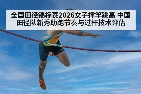 全国田径锦标赛2026女子撑竿跳高 中国田径队新秀助跑节奏与过杆技术评估