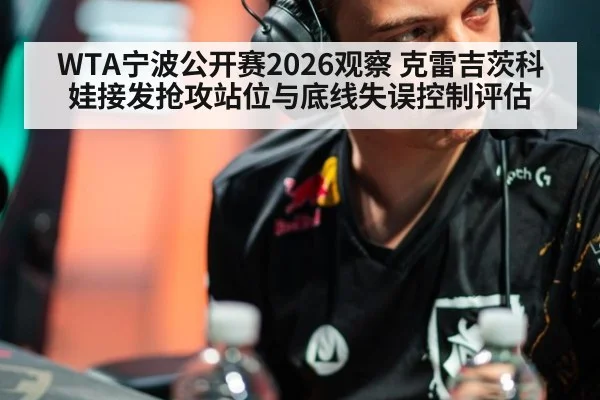 WTA宁波公开赛2026观察 克雷吉茨科娃接发抢攻站位与底线失误控制评估