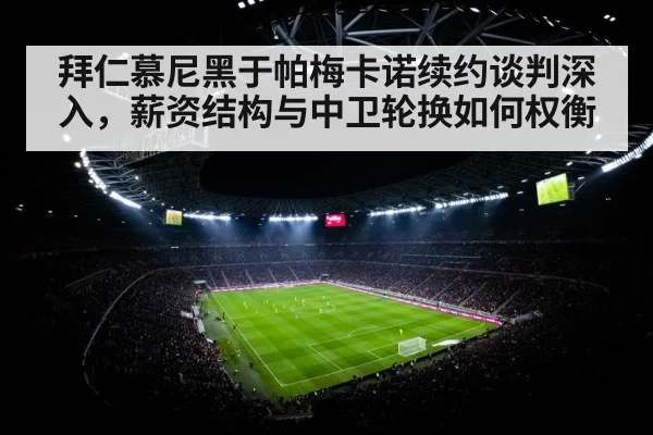 拜仁慕尼黑于帕梅卡诺续约谈判深入，薪资结构与中卫轮换如何权衡