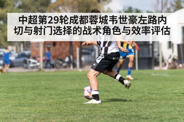 中超第29轮成都蓉城韦世豪左路内切与射门选择的战术角色与效率评估