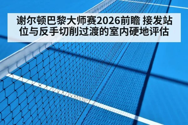 谢尔顿巴黎大师赛2026前瞻 接发站位与反手切削过渡的室内硬地评估