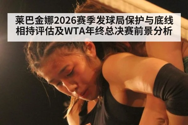 莱巴金娜2026赛季发球局保护与底线相持评估及WTA年终总决赛前景分析