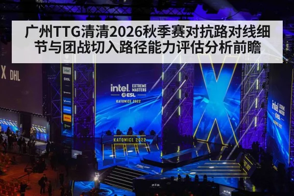 广州TTG清清2026秋季赛对抗路对线细节与团战切入路径能力评估分析前瞻