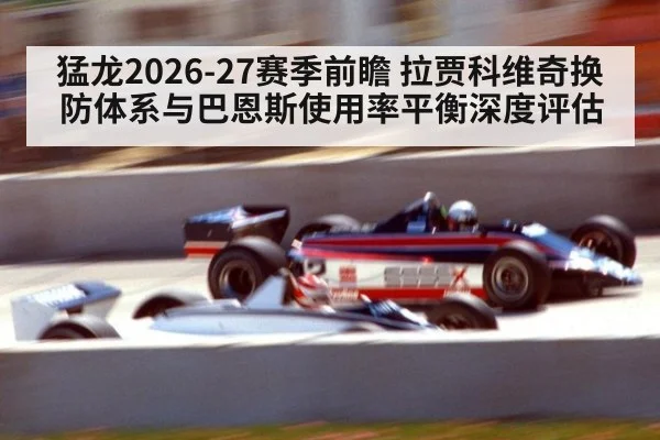 猛龙2026-27赛季前瞻 拉贾科维奇换防体系与巴恩斯使用率平衡深度评估