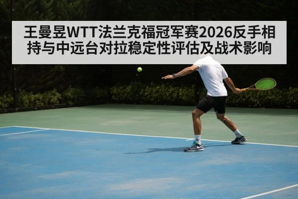王曼昱WTT法兰克福冠军赛2026反手相持与中远台对拉稳定性评估及战术影响